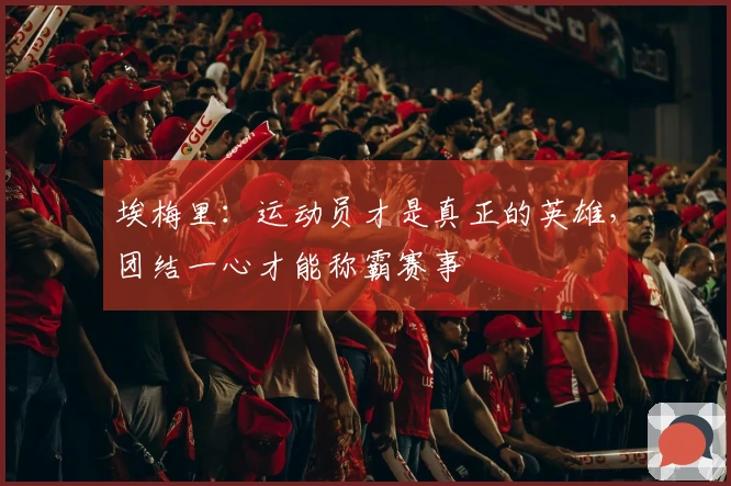 埃梅里：运动员才是真正的英雄，团结一心才能称霸赛事
