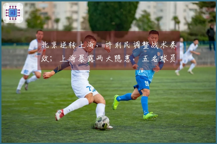 北京逆转上海，许利民调整战术奏效；上海暴露两大隐患，五名球员表现低迷